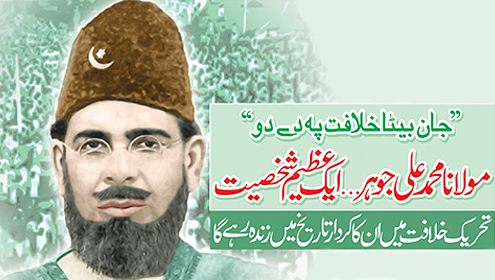 جان بیٹا خلافت پہ دے دو, مولانا محمد علی جوہر…ایک عظیم شخصیت تحریک خلافت میں ان کا کردار تاریخ میں زندہ رہے گا
